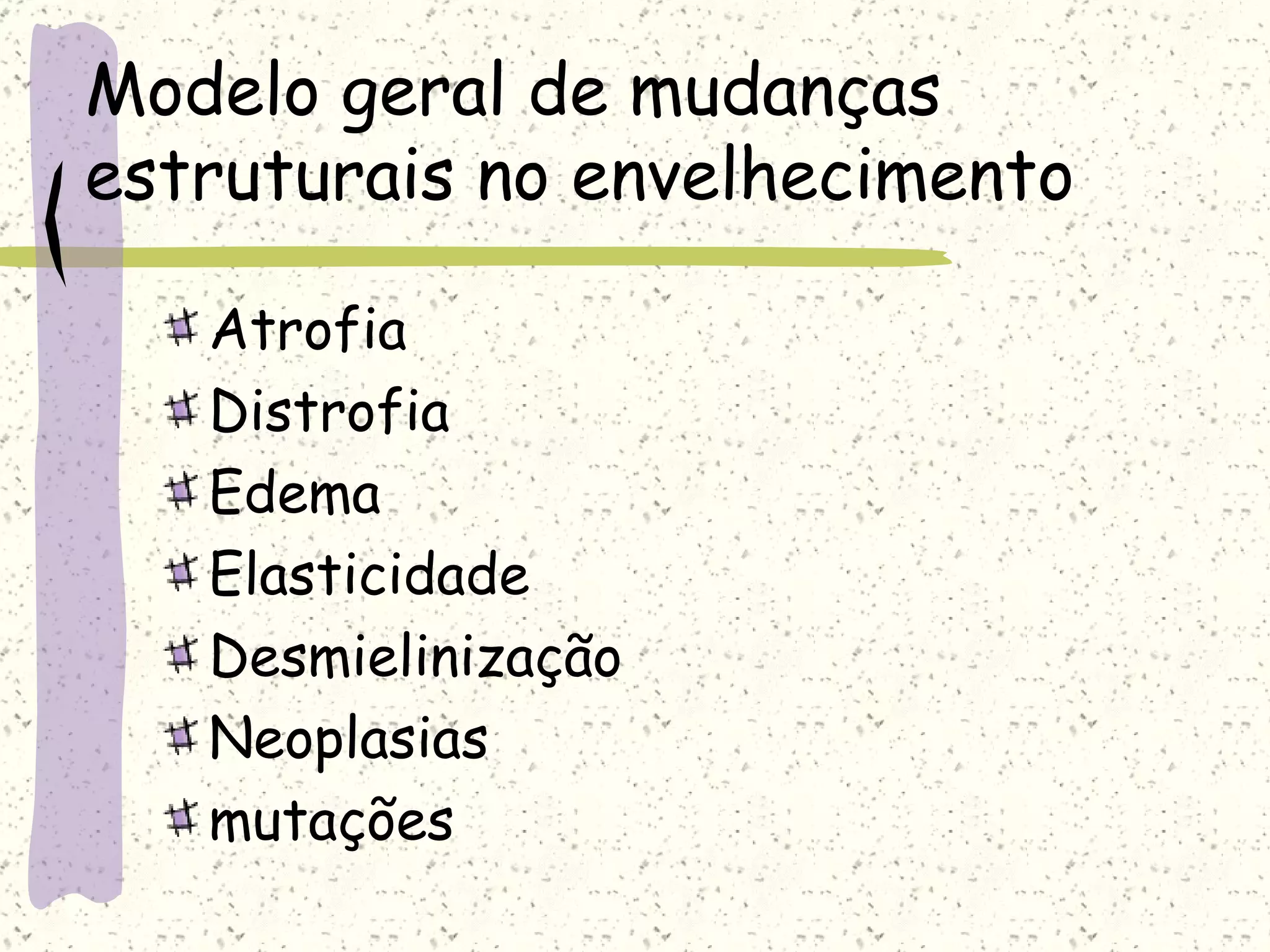 Modelo geral de mudanças estruturais no envelhecimento Atrofia Distrofia Edema Elasticidade Desmielinização Neoplasias mutações 