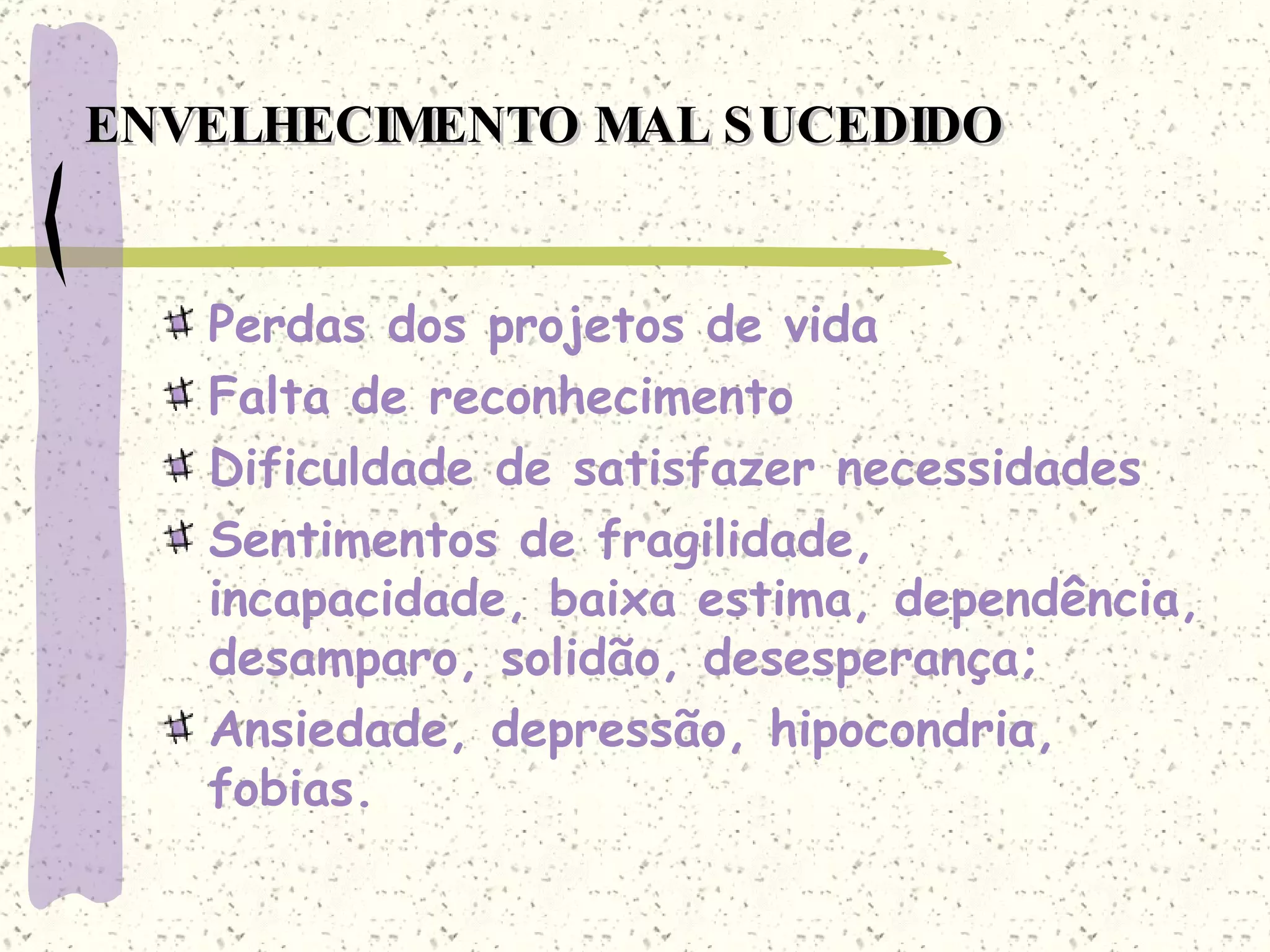 ENVELHECIMENTO MAL SUCEDIDO Perdas dos projetos de vida Falta de reconhecimento Dificuldade de satisfazer necessidades Sentimentos de fragilidade, incapacidade, baixa estima, dependência, desamparo, solidão, desesperança; Ansiedade, depressão, hipocondria, fobias. 