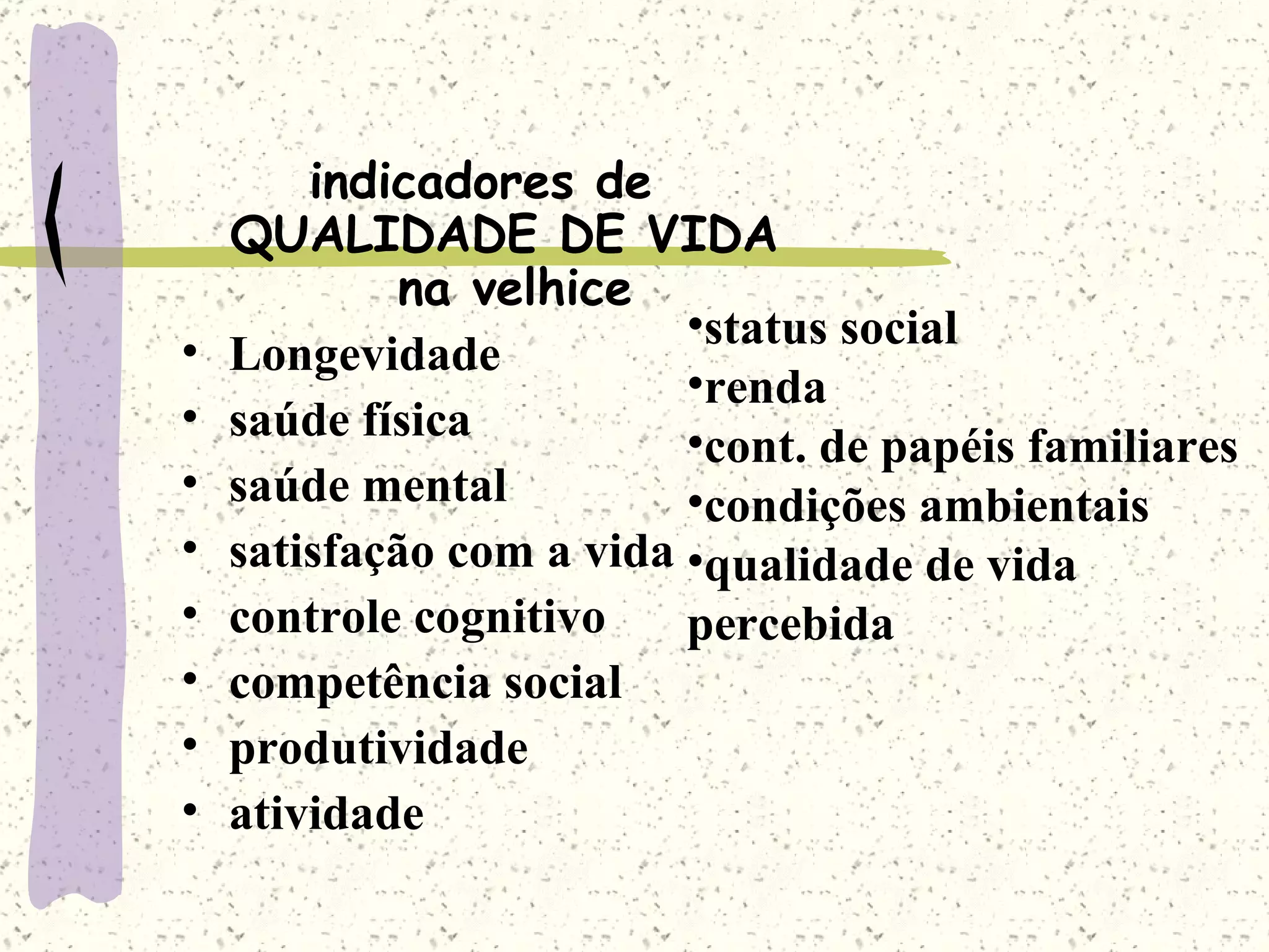 indicadores de QUALIDADE DE VIDA  na velhice Longevidade saúde física saúde mental satisfação com a vida controle cognitivo competência social produtividade atividade status social renda cont. de papéis familiares condições ambientais qualidade de vida  percebida 