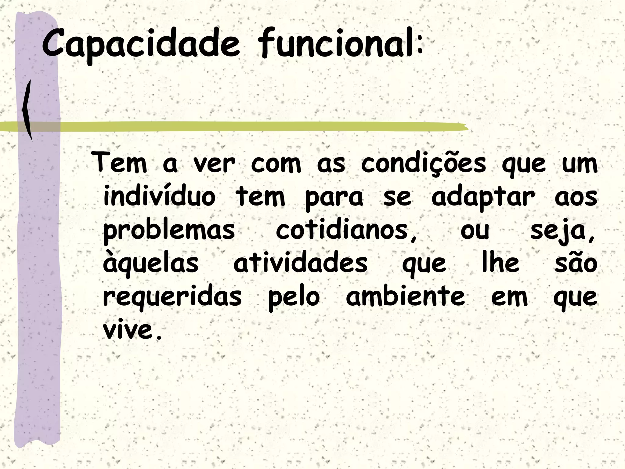 Capacidade funcional : Tem a ver com as condições que um indivíduo tem para se adaptar aos problemas cotidianos, ou seja, àquelas atividades que lhe são requeridas pelo ambiente em que vive. 