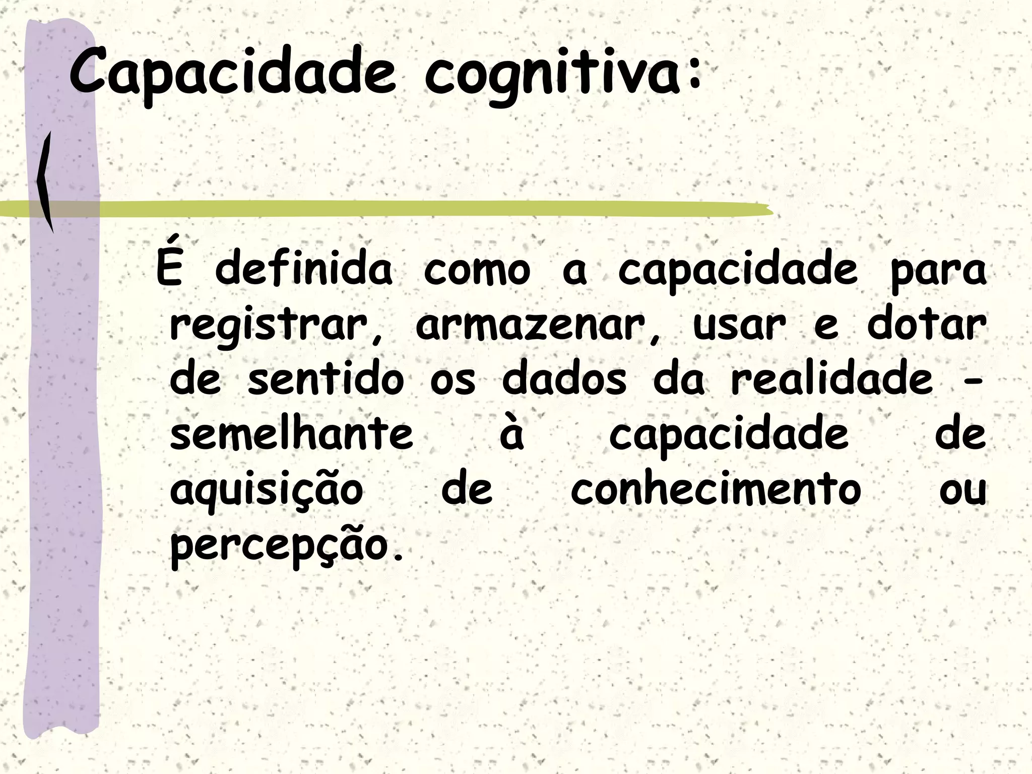 Capacidade cognitiva: É definida como a capacidade para registrar, armazenar, usar e dotar de sentido os dados da realidade - semelhante à capacidade de aquisição de conhecimento ou percepção.  