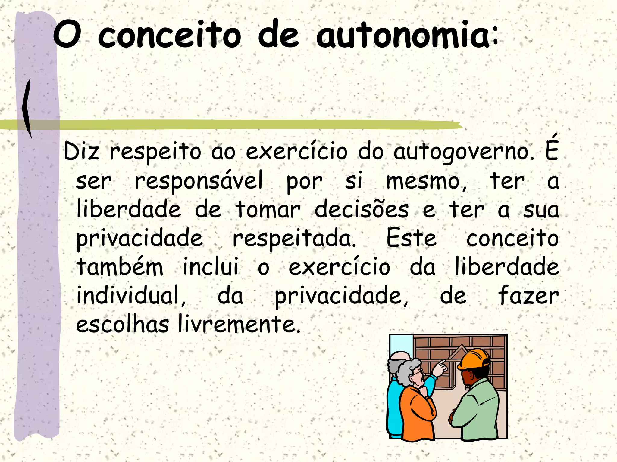 O conceito de autonomia : Diz respeito ao exercício do autogoverno. É ser responsável por si mesmo, ter a liberdade de tomar decisões e ter a sua privacidade respeitada. Este conceito também inclui o exercício da liberdade individual, da privacidade, de fazer escolhas livremente.  