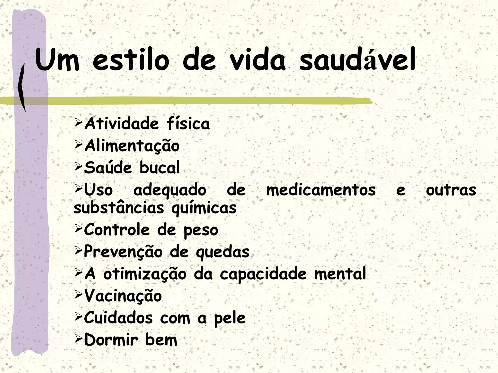 Um estilo de vida saud á vel Atividade física Alimentação  Saúde bucal Uso adequado de medicamentos e outras substâncias químicas Controle de peso Prevenção de quedas A otimização da capacidade mental Vacinação Cuidados com a pele Dormir bem 