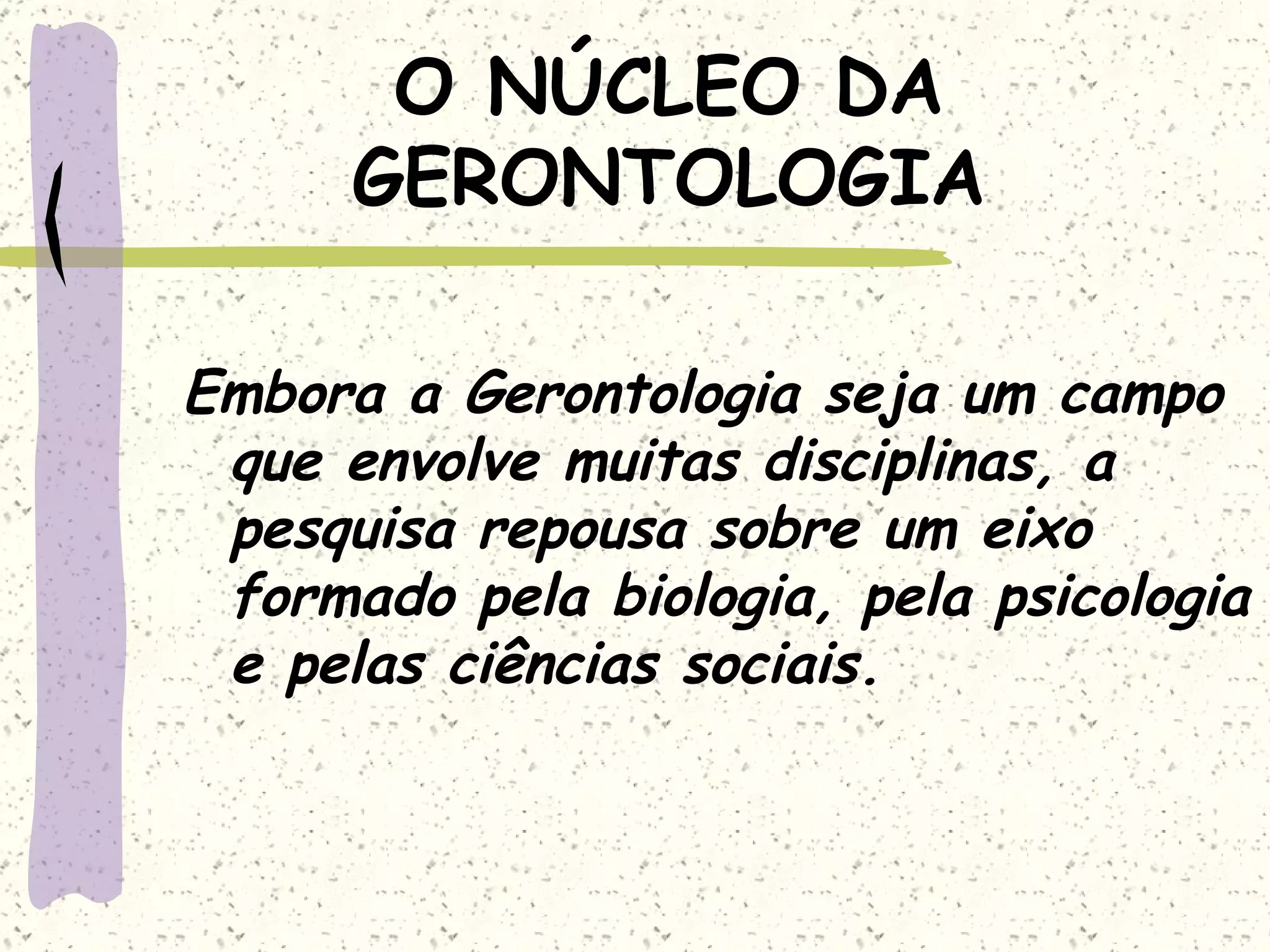 O NÚCLEO DA GERONTOLOGIA Embora a Gerontologia seja um campo que envolve muitas disciplinas, a pesquisa repousa sobre um eixo formado pela biologia, pela psicologia e pelas ciências sociais. 