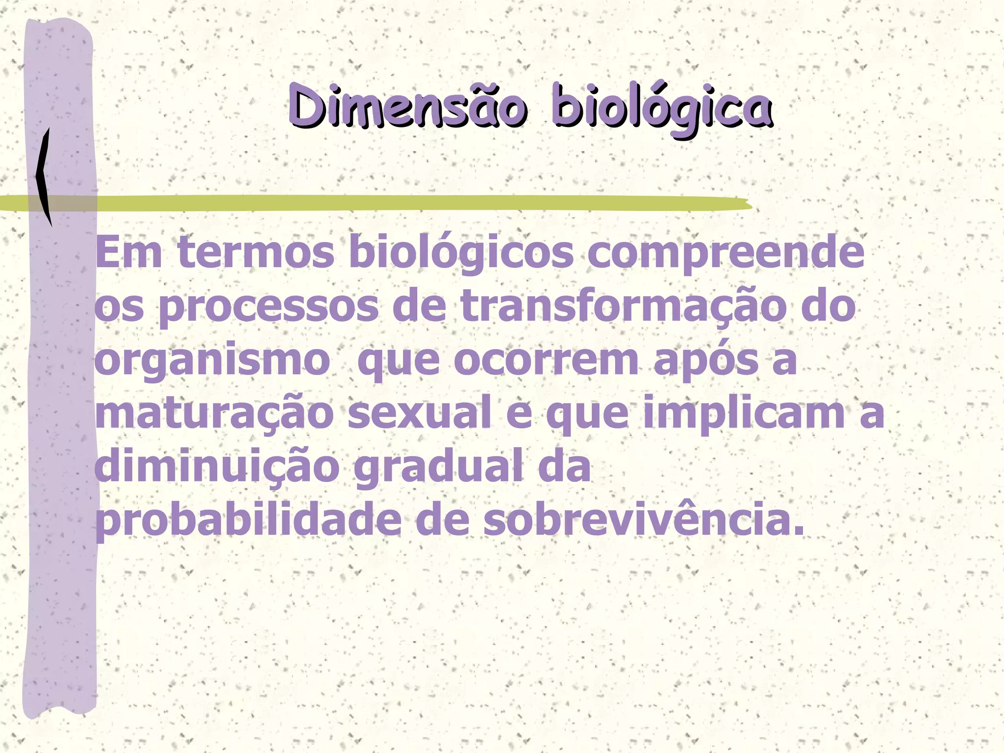 Dimensão biológica Em termos biológicos compreende os processos de transformação do organismo  que ocorrem após a maturação sexual e que implicam a diminuição gradual da probabilidade de sobrevivência.  