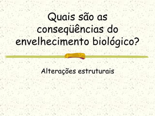 Quais são as conseqüências do envelhecimento biológico? Alterações estruturais 