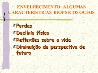 ENVELHECIMENTO: ALGUMAS CARACTERÍSTICAS BIOPSICOSOCIAIS Perdas Declínio físico Reflexões sobre a vida Diminuição de perspectiva de futuro 