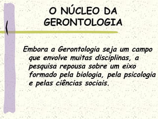 O NÚCLEO DA GERONTOLOGIA Embora a Gerontologia seja um campo que envolve muitas disciplinas, a pesquisa repousa sobre um eixo formado pela biologia, pela psicologia e pelas ciências sociais. 