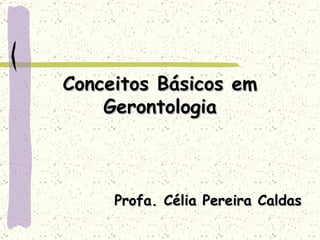 Conceitos Básicos em Gerontologia Profa. Célia Pereira Caldas 