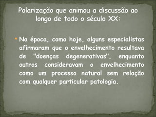 Na época, como hoje, alguns especialistas afirmaram que o envelhecimento resultava de "doenças degenerativas", enquanto outros consideravam o envelhecimento como um processo natural sem relação com qualquer particular patologia. 