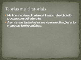 Nenhuma teoria explicaria sozinha a complexidade do processo do envelhecimento. As mais recentes teorias transcendem as explicações tanto macro quanto microscópicas. 