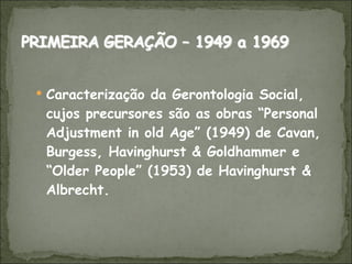 Caracterização da Gerontologia Social, cujos precursores são as obras “Personal Adjustment in old Age” (1949) de Cavan, Burgess, Havinghurst & Goldhammer e “Older People” (1953) de Havinghurst & Albrecht.  
