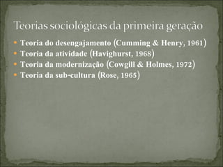 Teoria do desengajamento (Cumming & Henry, 1961)  Teoria da atividade (Havighurst, 1968)  Teoria da modernização (Cowgill & Holmes, 1972) Teoria da sub-cultura (Rose, 1965)  