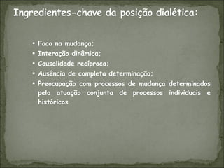 Foco na mudança; Interação dinâmica; Causalidade recíproca; Ausência de completa determinação; Preocupação com processos de mudança determinados pela atuação conjunta de processos individuais e históricos 