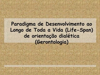 Paradigma de Desenvolvimento ao Longo de Toda a Vida (Life-Span) de orientação dialética (Gerontologia) 