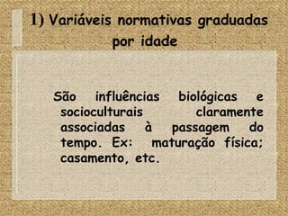 1)  Variáveis normativas graduadas por idade   São influências biológicas e socioculturais claramente associadas à passagem do tempo. Ex:  maturação física; casamento, etc. 
