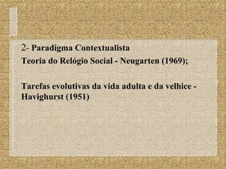 2 -  Paradigma Contextualista Teoria do Relógio Social - Neugarten (1969);  Tarefas evolutivas da vida adulta e da velhice - Havighurst (1951) 