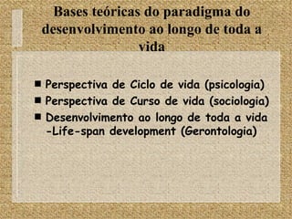 Perspectiva de Ciclo de vida (psicologia) Perspectiva de Curso de vida (sociologia) Desenvolvimento ao longo de toda a vida -Life-span development (Gerontologia) Bases teóricas do paradigma do desenvolvimento ao longo de toda a vida 