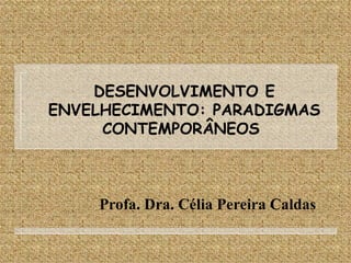 DESENVOLVIMENTO E ENVELHECIMENTO: PARADIGMAS CONTEMPORÂNEOS  Profa. Dra. Célia Pereira Caldas 