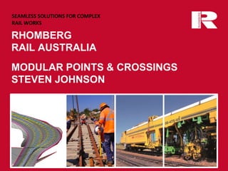 SEAMLESS SOLUTIONS FOR COMPLEX
RAIL WORKS
RHOMBERG
RAIL AUSTRALIA
MODULAR POINTS & CROSSINGS
STEVEN JOHNSON
 