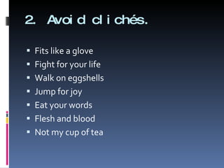 2. Avoid clichés. Fits like a glove Fight for your life  Walk on eggshells Jump for joy Eat your words Flesh and blood Not my cup of tea 