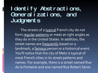 Identify Abstractions, Generalizations, and Judgments The streets of a  typical  French city do not form  regular   patterns  or meet at right angles as they do in the United States. In addition, the street names are  frequently  based on a landmark, a  famous  person or a historical event. You'll notice that the city of Metz is typical of most French cities in its street patterns and names. For example, there is a street named Rue de la Fontaine and one named Rue Robert Serot. 