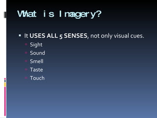 What is Imagery? It  USES ALL 5 SENSES , not only visual cues. Sight Sound Smell Taste Touch 