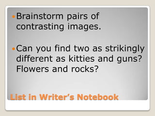 List in Writer’s Notebook Brainstorm pairs of contrasting images.  Can you find two as strikingly different as kitties and guns? Flowers and rocks? 