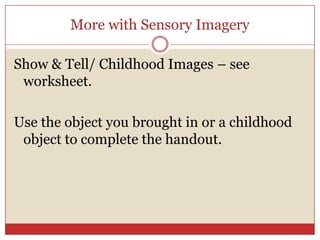 More with Sensory Imagery

Show & Tell/ Childhood Images – see
 worksheet.

Use the object you brought in or a childhood
 object to complete the handout.
 