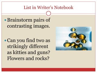 List in Writer’s Notebook

 Brainstorm pairs of
 contrasting images.

 Can you find two as
 strikingly different
 as kitties and guns?
 Flowers and rocks?
 