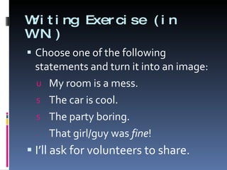 Writing Exercise (in W.N.) Choose one of the following statements and turn it into an image: My room is a mess.  The car is cool. The party boring. That girl/guy was  fine ! I’ll ask for volunteers to share. 