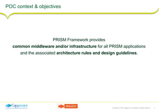 Copyright © 2016 Capgemini and Sogeti. All rights reserved. 4
POC context & objectives
PRISM Framework provides
common middleware and/or infrastructure for all PRISM applications
and the associated architecture rules and design guidelines.
 