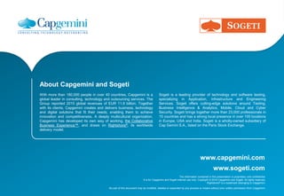www.capgemini.com
The information contained in this presentation is proprietary and confidential.
It is for Capgemini and Sogeti internal use only. Copyright © 2016 Capgemini and Sogeti. All rights reserved.
Rightshore® is a trademark belonging to Capgemini.
No part of this document may be modified, deleted or expanded by any process or means without prior written permission from Capgemini.
www.sogeti.com
About Capgemini and Sogeti
With more than 180,000 people in over 40 countries, Capgemini is a
global leader in consulting, technology and outsourcing services. The
Group reported 2015 global revenues of EUR 11.9 billion. Together
with its clients, Capgemini creates and delivers business, technology
and digital solutions that fit their needs, enabling them to achieve
innovation and competitiveness. A deeply multicultural organization,
Capgemini has developed its own way of working, the Collaborative
Business Experience™, and draws on Rightshore®, its worldwide
delivery model.
Sogeti is a leading provider of technology and software testing,
specializing in Application, Infrastructure and Engineering
Services. Sogeti offers cutting-edge solutions around Testing,
Business Intelligence & Analytics, Mobile, Cloud and Cyber
Security. Sogeti brings together more than 23,000 professionals in
15 countries and has a strong local presence in over 100 locations
in Europe, USA and India. Sogeti is a wholly-owned subsidiary of
Cap Gemini S.A., listed on the Paris Stock Exchange.
 