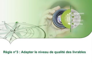 Presentation Title | Date
Copyright © 2016 Capgemini and Sogeti – Internal use only. All rights reserved. 27
Règle n°3 : Adapter le niveau de qualité des livrables
 
