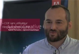 « L’UX sans utilisateur  
n’est que pornographie. »
Raphaël Yharrassarry – ergonome & psychologue
 