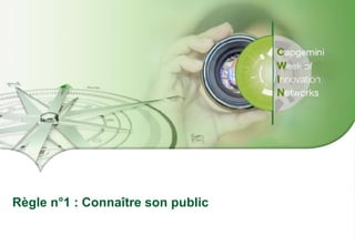 Presentation Title | Date
Copyright © 2016 Capgemini and Sogeti – Internal use only. All rights reserved. 9
Règle n°1 : Connaître son public
 