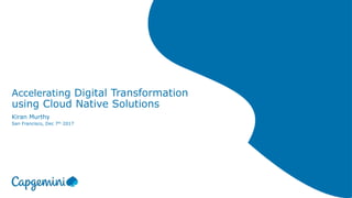 Accelerating Digital Transformation
using Cloud Native Solutions
Kiran Murthy
San Francisco, Dec 7th 2017
 