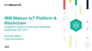 IBM Watson IoT Platform &
Blockchain
Capgemini Week of Innovation Networks
September 28th 2017
Michael Müller
Felix Reichmann
 