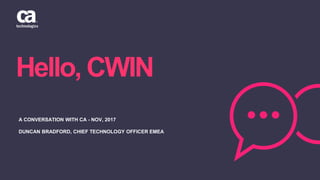 Hello, CWIN
A CONVERSATION WITH CA - NOV, 2017
DUNCAN BRADFORD, CHIEF TECHNOLOGY OFFICER EMEA
 