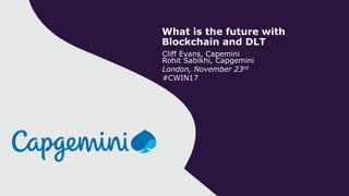 Cliff Evans, Capemini
Rohit Sabikhi, Capgemini
London, November 23rd
#CWIN17
What is the future with
Blockchain and DLT
 