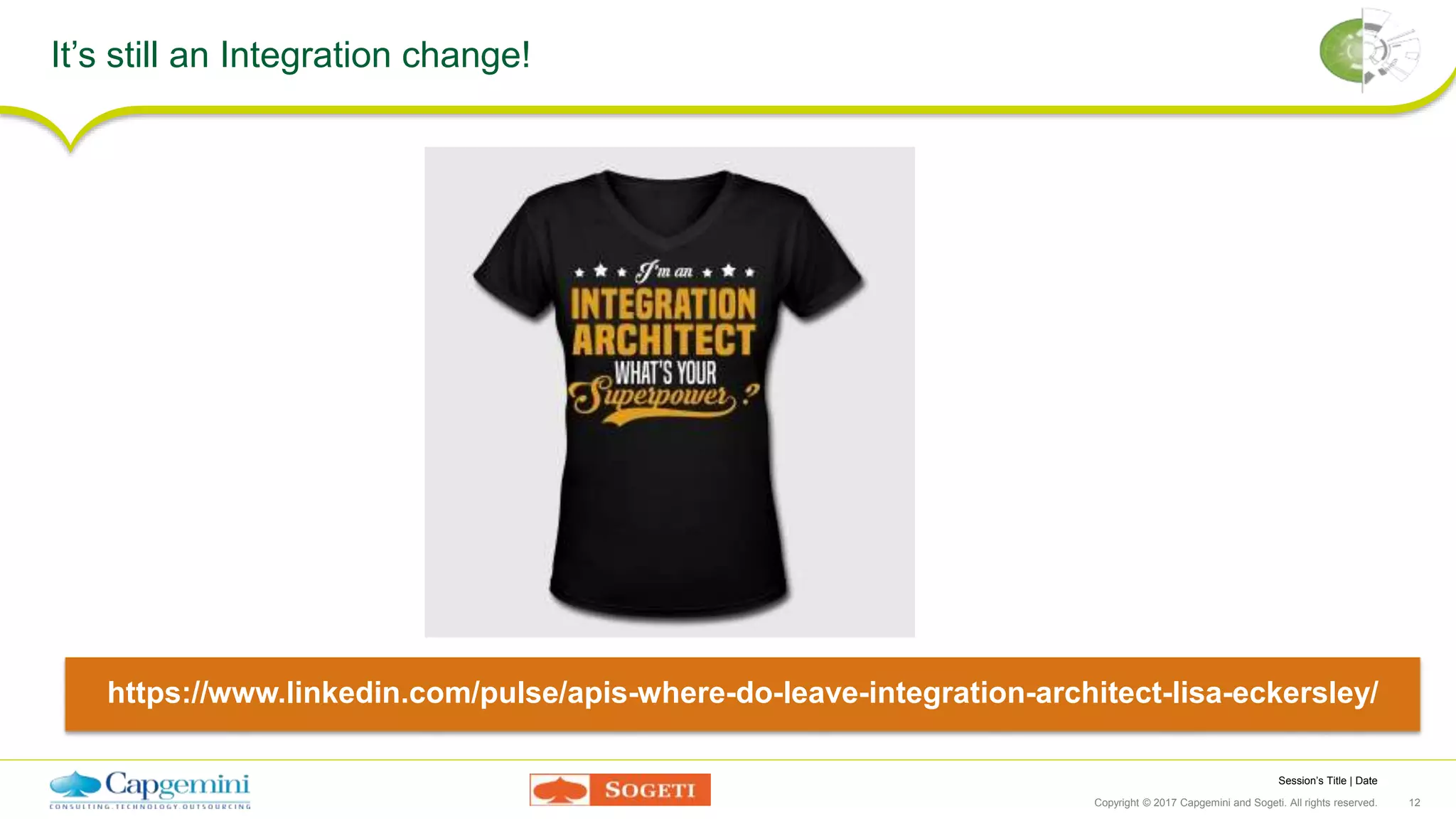 Session’s Title | Date
Copyright © 2017 Capgemini and Sogeti. All rights reserved. 12
It’s still an Integration change!
https://www.linkedin.com/pulse/apis-where-do-leave-integration-architect-lisa-eckersley/
 