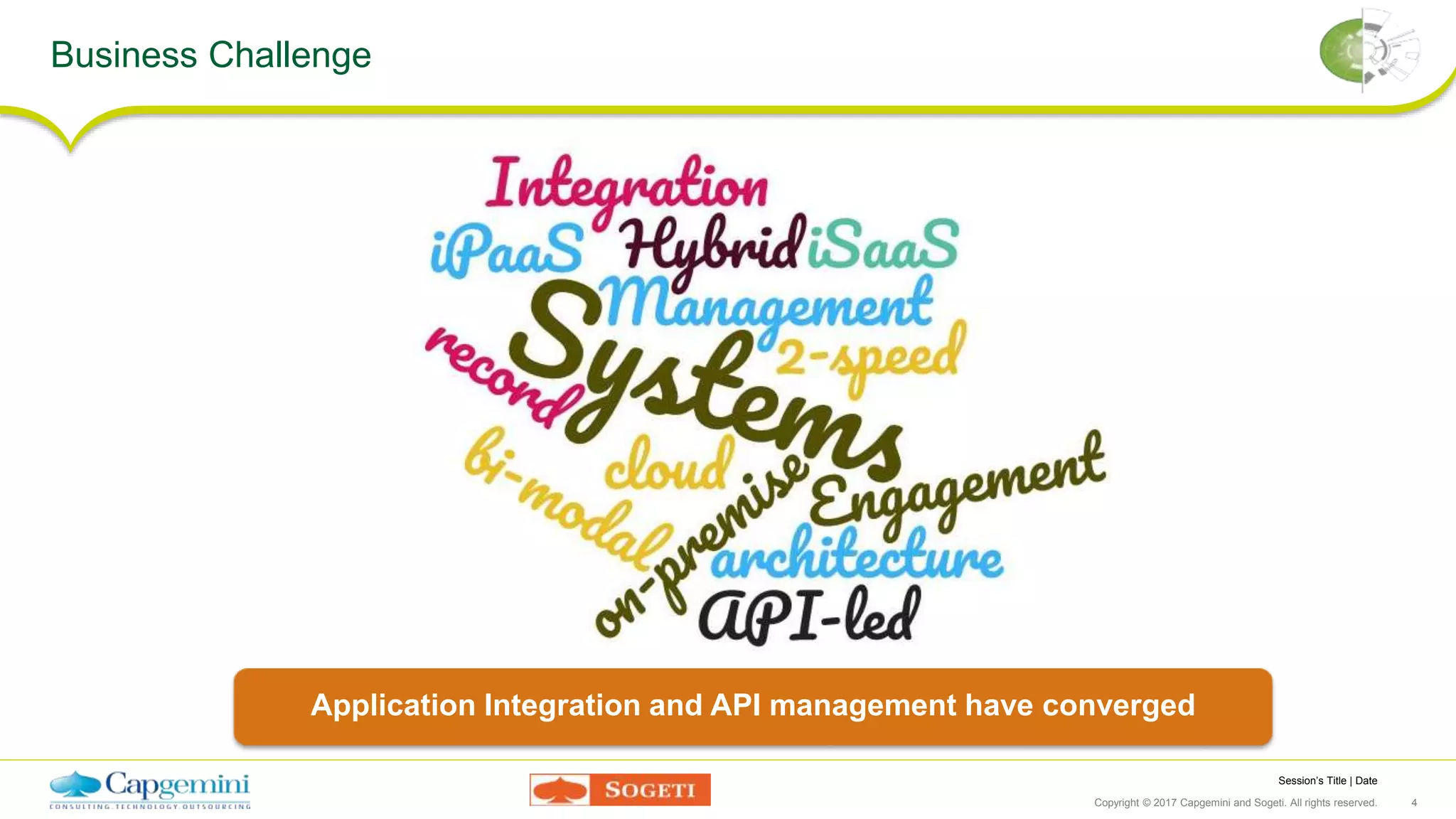 Session’s Title | Date
Copyright © 2017 Capgemini and Sogeti. All rights reserved. 4
Business Challenge
Application Integration and API management have converged
 