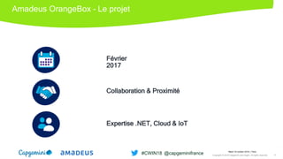 Amadeus OrangeBox – Le projet
Février
2017
Collaboration & Proximité
Expertise .NET, Cloud & IoT
Mardi 16 octobre 2018 │ Paris
Copyright © 2018 Capgemini and Sogeti. All rights reserved. 9
#CWIN18 @capgeminifrance
 