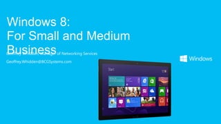 Geoffrey Whidden, Manager of Networking Services
Geoffrey.Whidden@BCGSystems.com
Windows 8:
For Small and Medium
Business
 