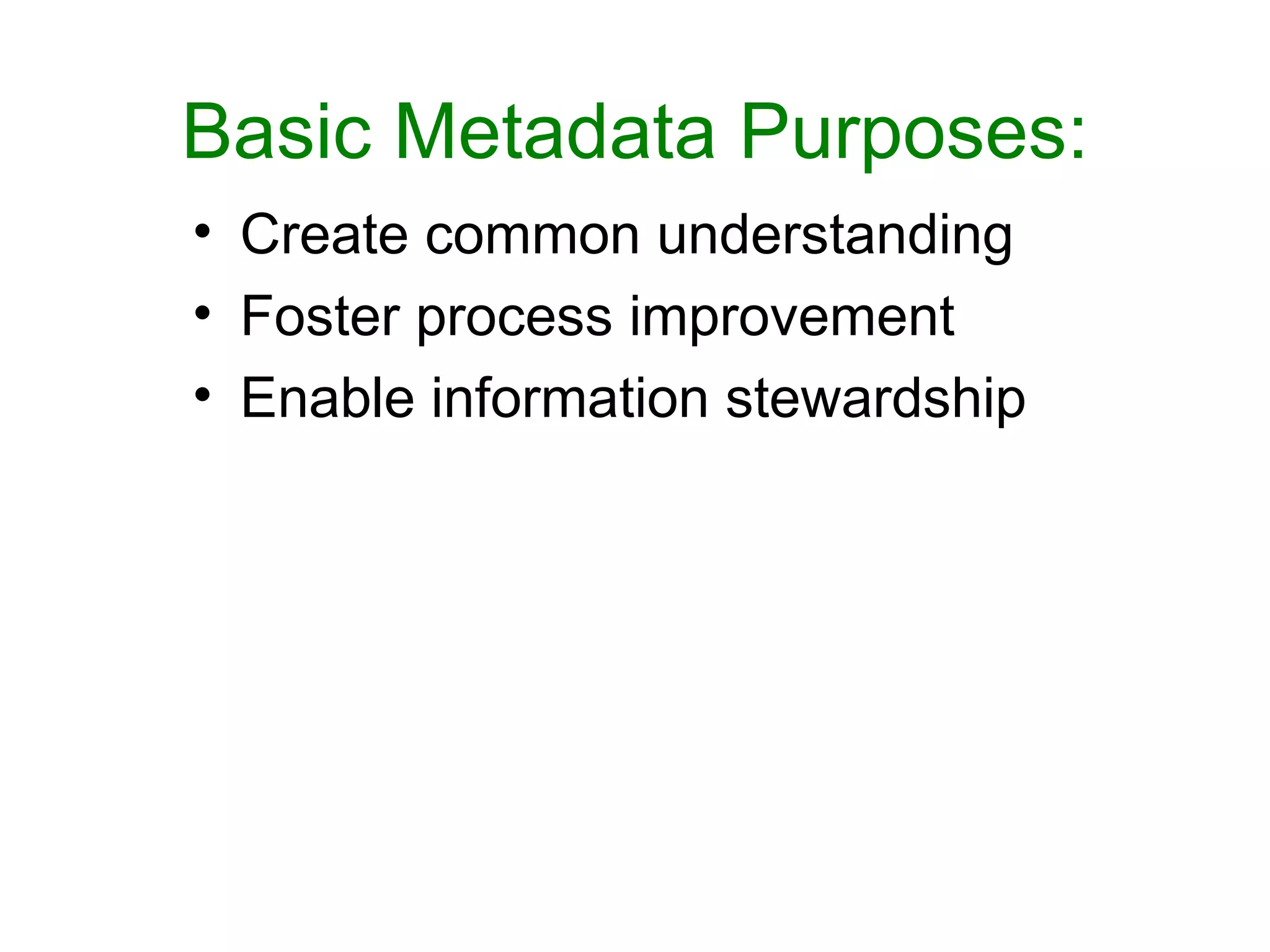 Basic Metadata Purposes:
• Create common understanding
• Foster process improvement
• Enable information stewardship
 
