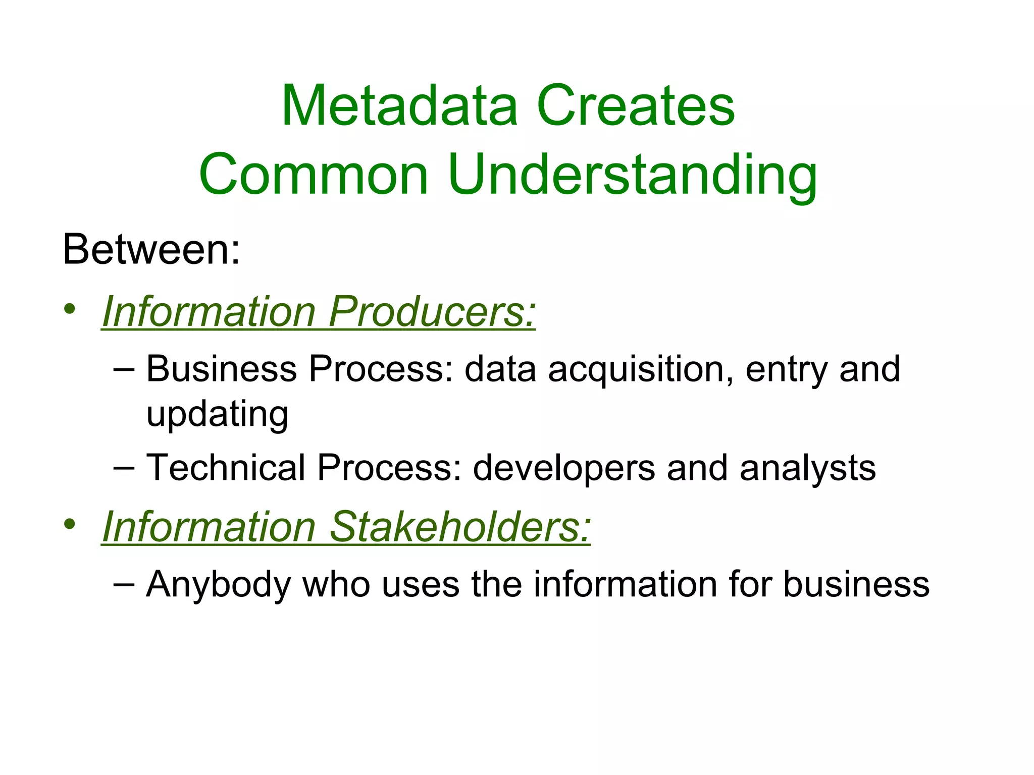 Metadata Creates
       Common Understanding
Between:
• Information Producers:
  – Business Process: data acquisition, entry and
    updating
  – Technical Process: developers and analysts
• Information Stakeholders:
  – Anybody who uses the information for business
 