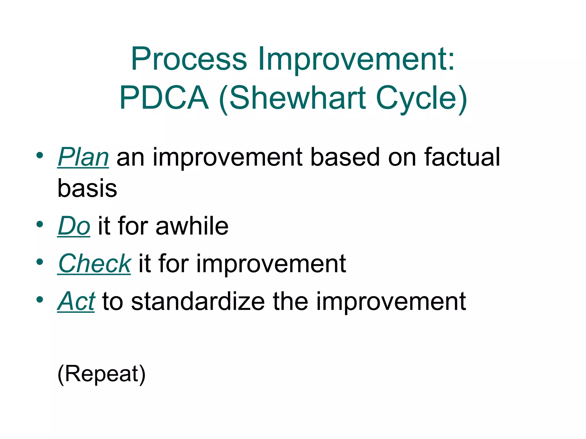Process Improvement:
      PDCA (Shewhart Cycle)
• Plan an improvement based on factual
  basis
• Do it for awhile
• Check it for improvement
• Act to standardize the improvement

 (Repeat)
 