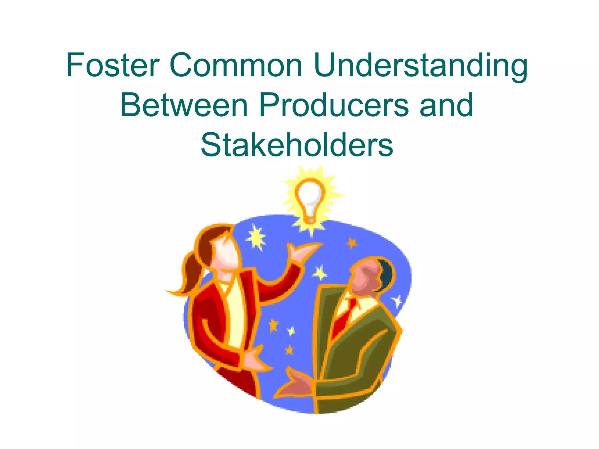 Foster Common Understanding
   Between Producers and
        Stakeholders
 