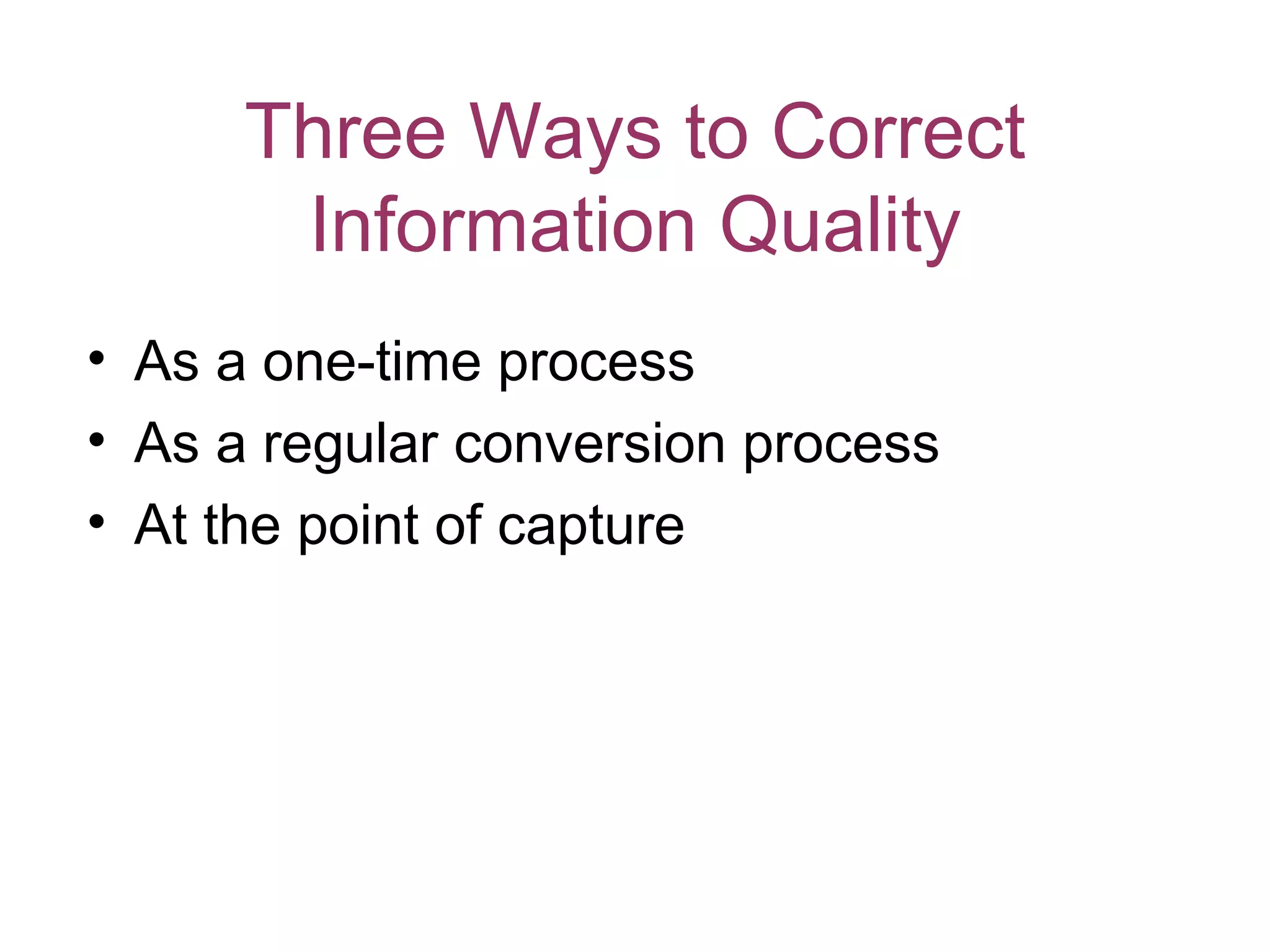 Three Ways to Correct
       Information Quality
• As a one-time process
• As a regular conversion process
• At the point of capture
 