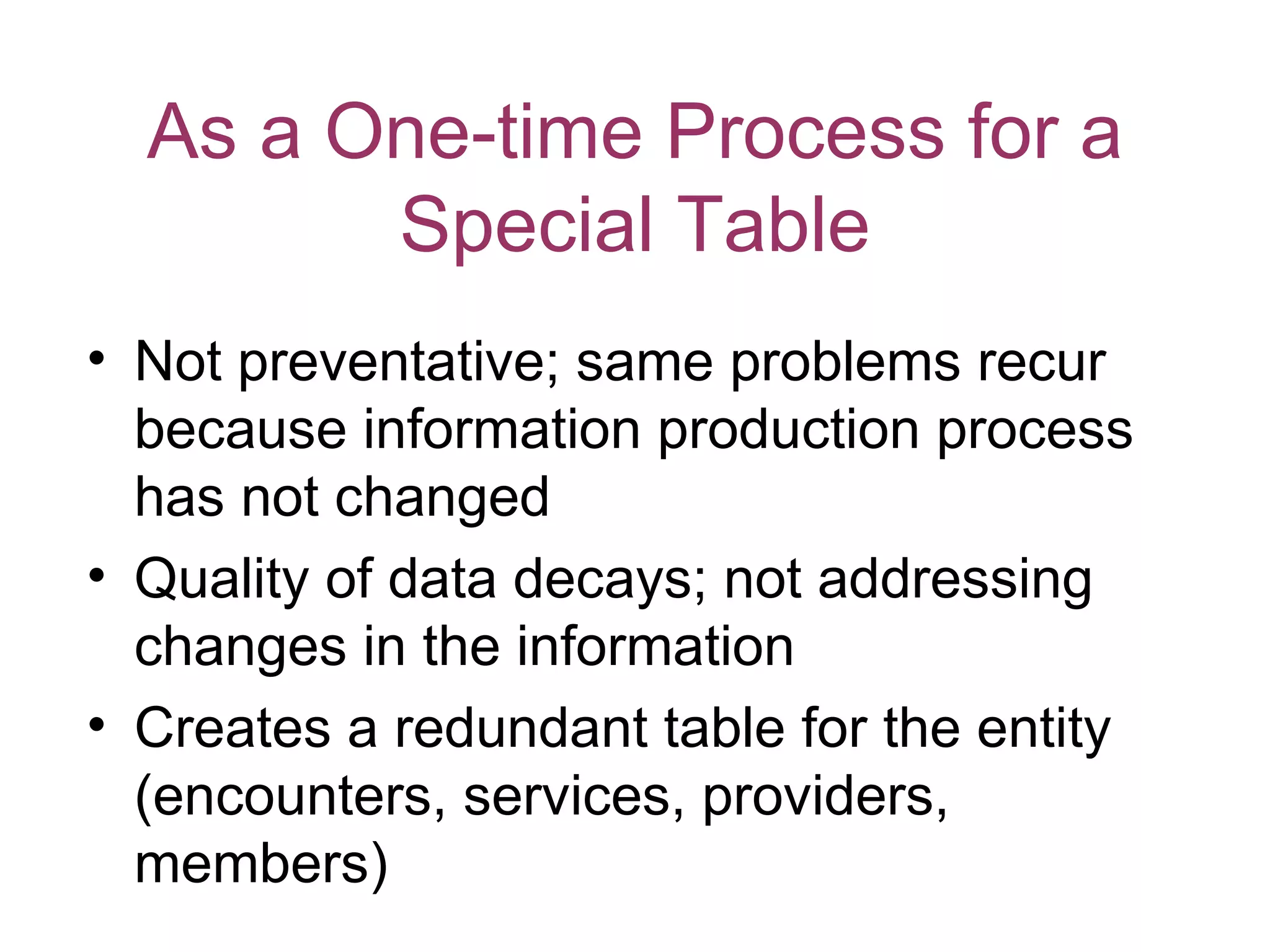 As a One-time Process for a
        Special Table
• Not preventative; same problems recur
  because information production process
  has not changed
• Quality of data decays; not addressing
  changes in the information
• Creates a redundant table for the entity
  (encounters, services, providers,
  members)
 